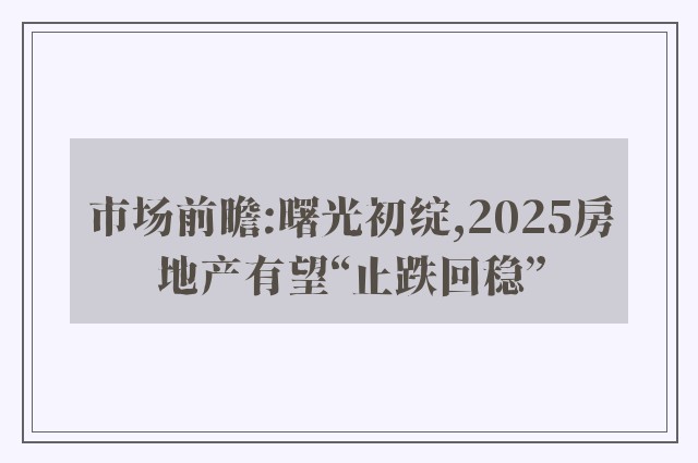 市场前瞻:曙光初绽,2025房地产有望“止跌回稳”